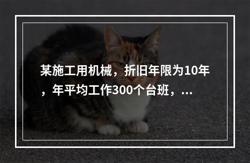 某施工用机械，折旧年限为10年，年平均工作300个台班，台班