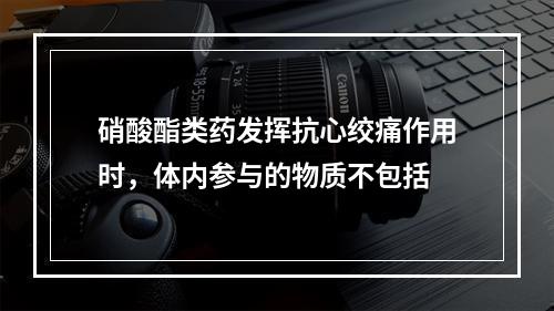 硝酸酯类药发挥抗心绞痛作用时，体内参与的物质不包括