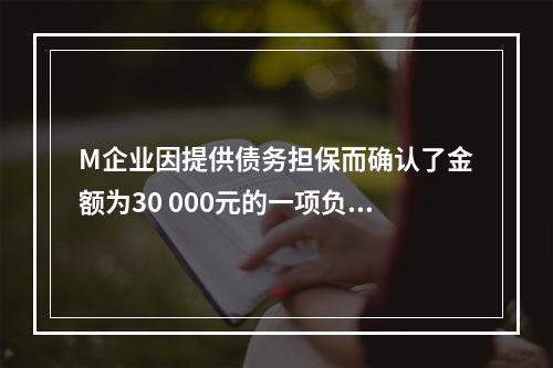 M企业因提供债务担保而确认了金额为30 000元的一项负债，