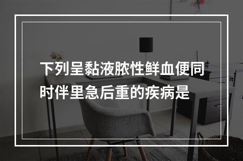 下列呈黏液脓性鲜血便同时伴里急后重的疾病是