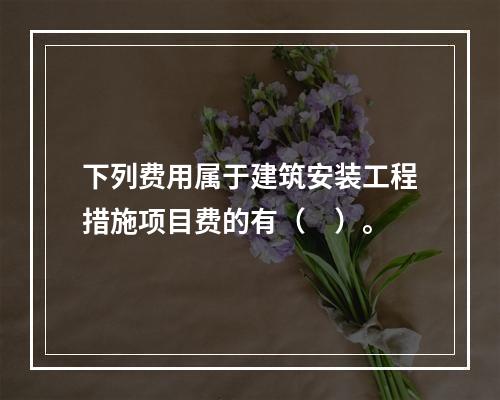 下列费用属于建筑安装工程措施项目费的有（　）。