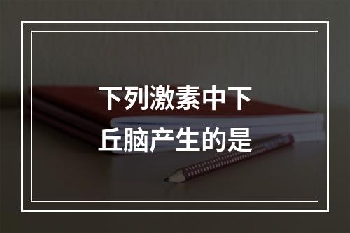 下列激素中下丘脑产生的是