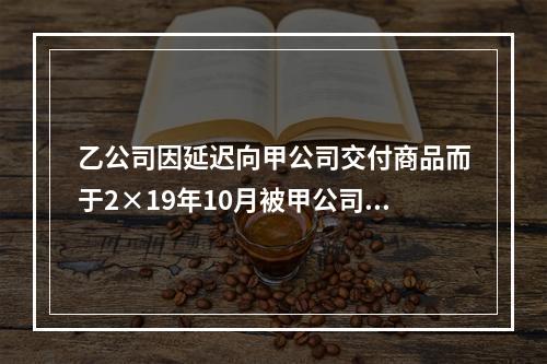 乙公司因延迟向甲公司交付商品而于2×19年10月被甲公司起诉