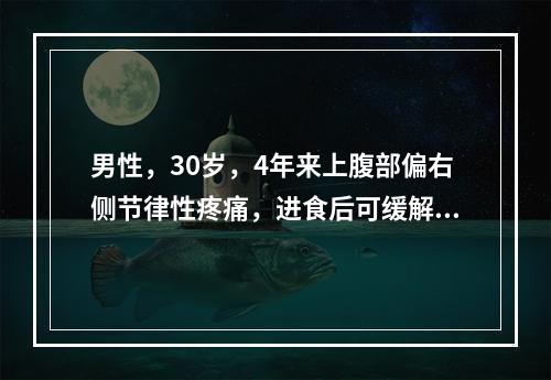 男性，30岁，4年来上腹部偏右侧节律性疼痛，进食后可缓解，伴