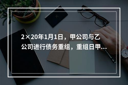 2×20年1月1日，甲公司与乙公司进行债务重组，重组日甲公司