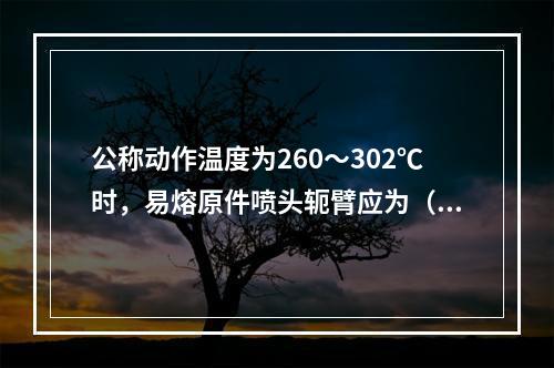 公称动作温度为260～302℃时，易熔原件喷头轭臂应为（  