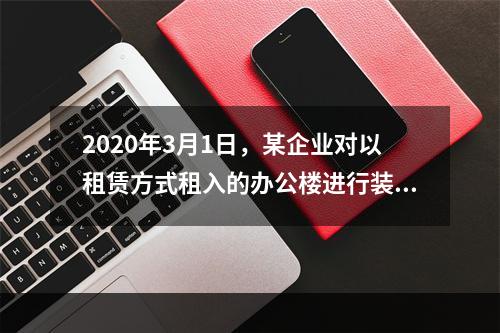 2020年3月1日，某企业对以租赁方式租入的办公楼进行装修，