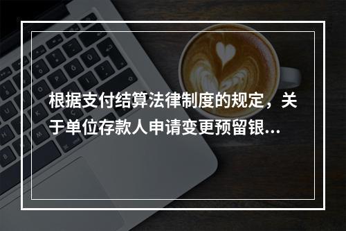 根据支付结算法律制度的规定，关于单位存款人申请变更预留银行的