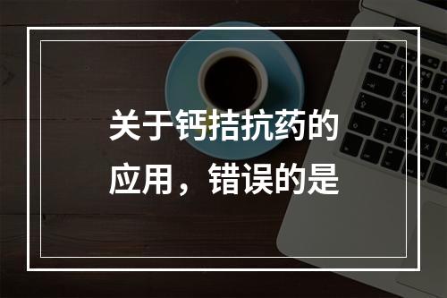 关于钙拮抗药的应用，错误的是