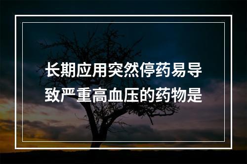 长期应用突然停药易导致严重高血压的药物是