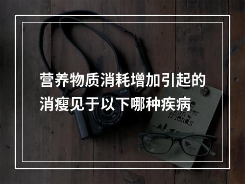 营养物质消耗增加引起的消瘦见于以下哪种疾病