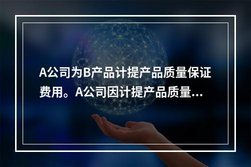 A公司为B产品计提产品质量保证费用。A公司因计提产品质量保证