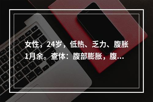 女性，24岁，低热、乏力、腹胀1月余。查体：腹部膨胀，腹部可