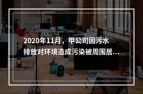 2020年11月，甲公司因污水排放对环境造成污染被周围居民提