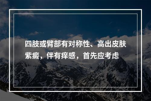 四肢或臂部有对称性、高出皮肤紫癜，伴有痒感，首先应考虑