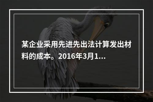 某企业采用先进先出法计算发出材料的成本。2016年3月1日结