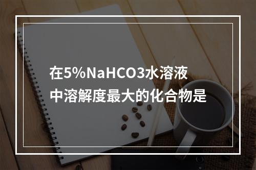 在5％NaHCO3水溶液中溶解度最大的化合物是