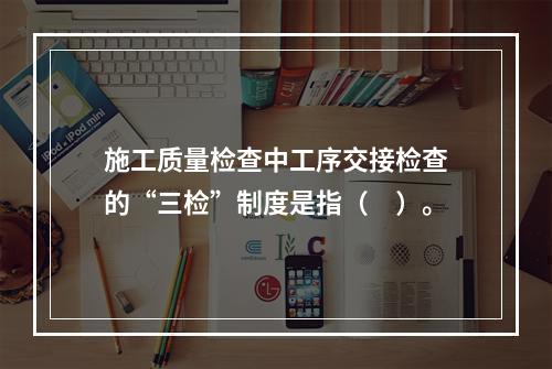 施工质量检查中工序交接检查的“三检”制度是指（　）。