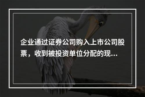 企业通过证券公司购入上市公司股票，收到被投资单位分配的现金股