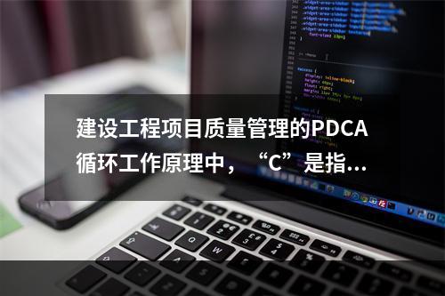 建设工程项目质量管理的PDCA循环工作原理中，“C”是指（　