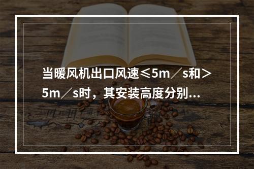 当暖风机出口风速≤5m／s和＞5m／s时，其安装高度分别为