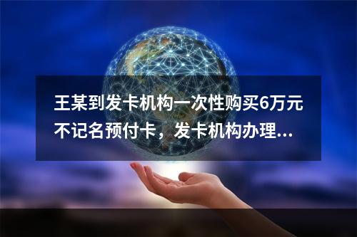 王某到发卡机构一次性购买6万元不记名预付卡，发卡机构办理该业