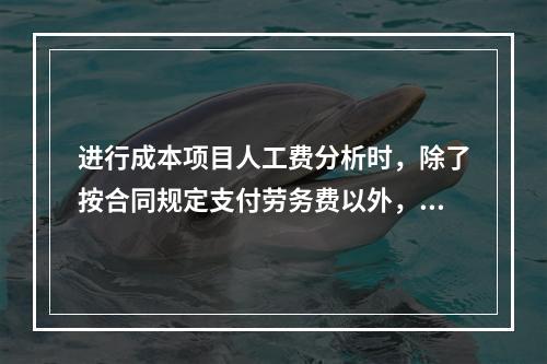 进行成本项目人工费分析时，除了按合同规定支付劳务费以外，还可