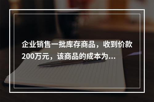 企业销售一批库存商品，收到价款200万元，该商品的成本为17