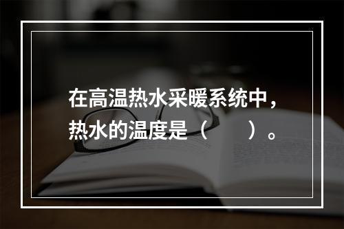 在高温热水采暖系统中，热水的温度是（　　）。