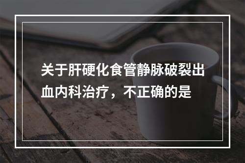 关于肝硬化食管静脉破裂出血内科治疗，不正确的是