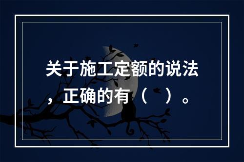 关于施工定额的说法，正确的有（　）。