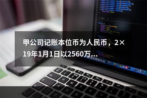 甲公司记账本位币为人民币，2×19年1月1日以2560万美元