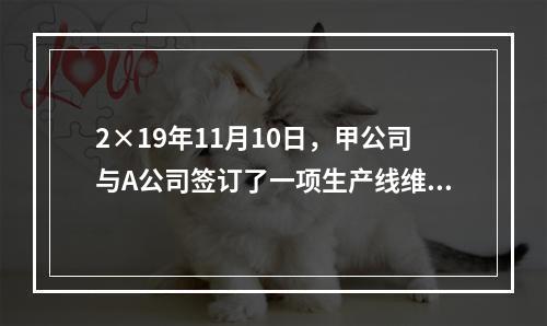 2×19年11月10日，甲公司与A公司签订了一项生产线维修合