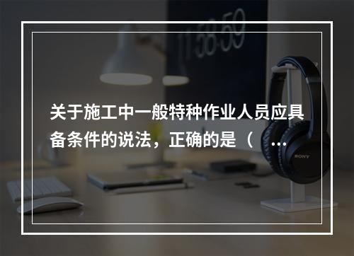 关于施工中一般特种作业人员应具备条件的说法，正确的是（　）。