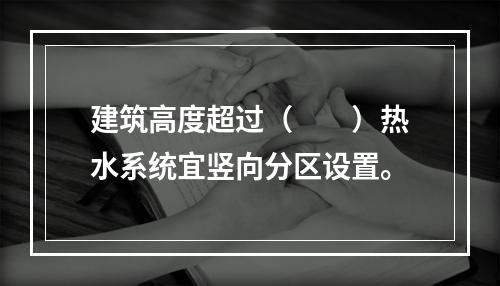 建筑高度超过（　　）热水系统宜竖向分区设置。