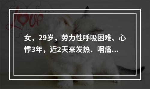 女，29岁，劳力性呼吸困难、心悸3年，近2天来发热、咽痛、咳
