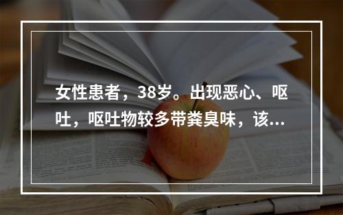 女性患者，38岁。出现恶心、呕吐，呕吐物较多带粪臭味，该患者