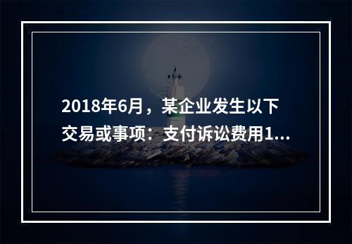 2018年6月，某企业发生以下交易或事项：支付诉讼费用10万