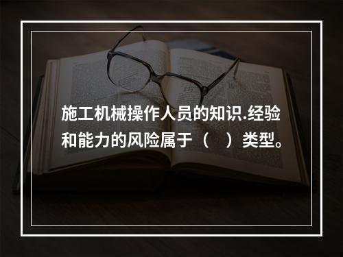 施工机械操作人员的知识.经验和能力的风险属于（　）类型。