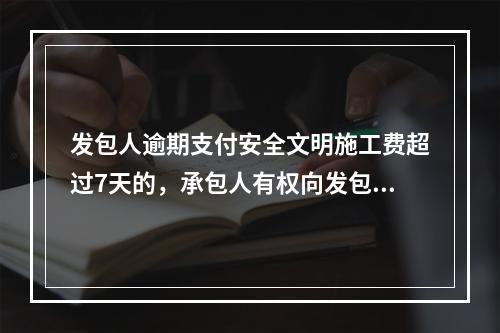 发包人逾期支付安全文明施工费超过7天的，承包人有权向发包人发