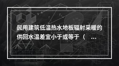 民用建筑低温热水地板辐射采暖的供回水温差宜小于或等于（　　