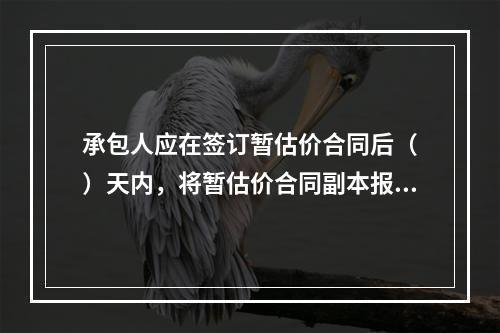 承包人应在签订暂估价合同后（　）天内，将暂估价合同副本报送发