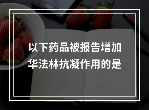 以下药品被报告增加华法林抗凝作用的是