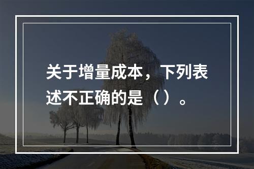 关于增量成本，下列表述不正确的是（ ）。