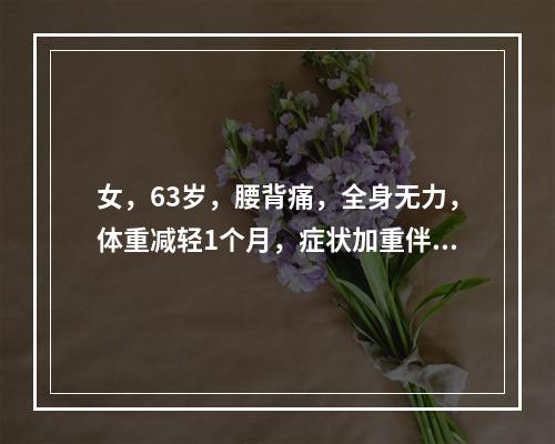 女，63岁，腰背痛，全身无力，体重减轻1个月，症状加重伴低热