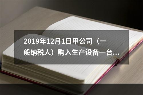 2019年12月1日甲公司（一般纳税人）购入生产设备一台，支