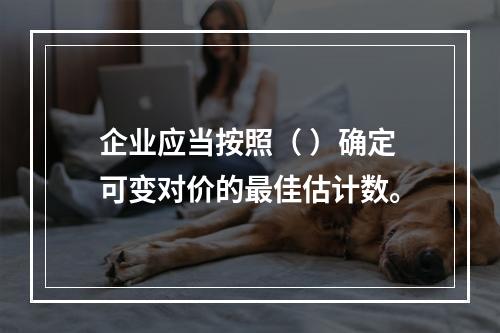 企业应当按照（ ）确定可变对价的最佳估计数。