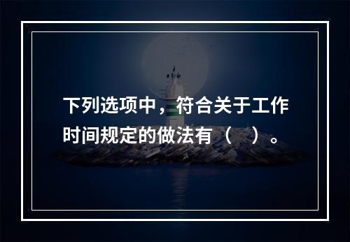 下列选项中，符合关于工作时间规定的做法有（　）。