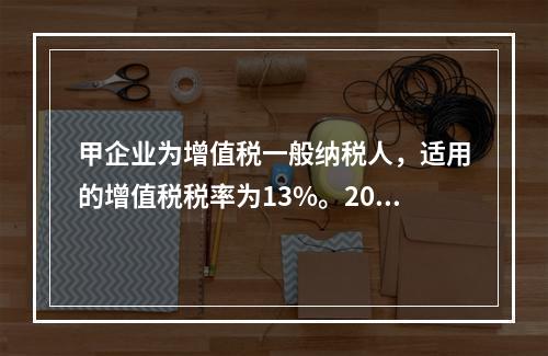 甲企业为增值税一般纳税人，适用的增值税税率为13%。2019