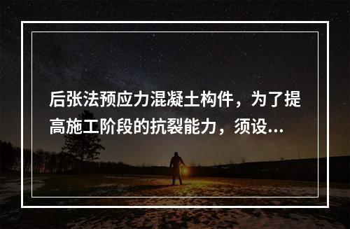 后张法预应力混凝土构件，为了提高施工阶段的抗裂能力，须设置